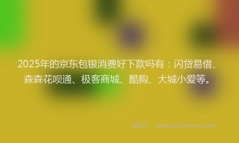 2025年的京东包银消费好下款吗有：闪贷易借、森森花呗通、极客商城、酷购、大城小爱等。