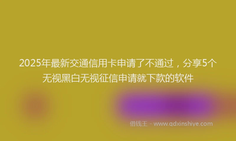 2025年最新交通信用卡申请了不通过，分享5个无视黑白无视征信申请就下款的软件
