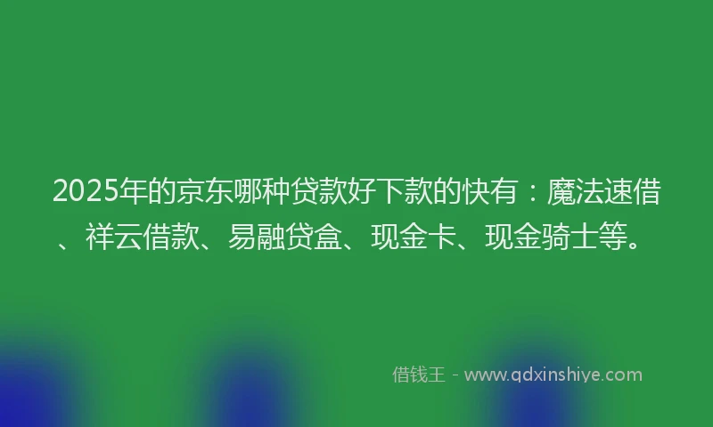 2025年的京东哪种贷款好下款的快有：魔法速借、祥云借款、易融贷盒、现金卡、现金骑士等。