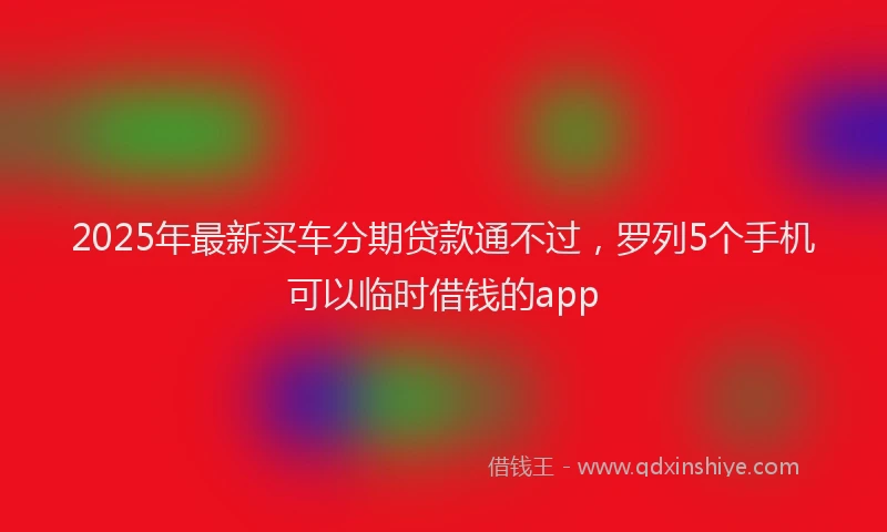 2025年最新买车分期贷款通不过，罗列5个手机可以临时借钱的app