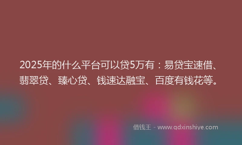 2025年的什么平台可以贷5万有：易贷宝速借、翡翠贷、臻心贷、钱速达融宝、百度有钱花等。