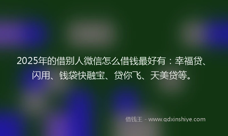 2025年的借别人微信怎么借钱最好有：幸福贷、闪用、钱袋快融宝、贷你飞、天美贷等。