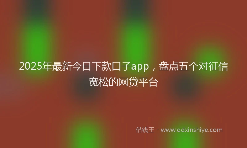 2025年最新今日下款口子app，盘点五个对征信宽松的网贷平台
