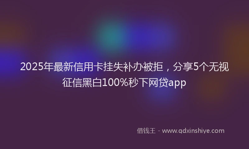 2025年最新信用卡挂失补办被拒，分享5个无视征信黑白100%秒下网贷app