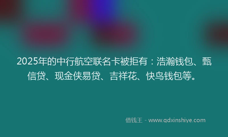2025年的中行航空联名卡被拒有：浩瀚钱包、甄信贷、现金侠易贷、吉祥花、快鸟钱包等。