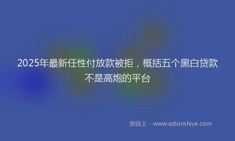 2025年最新任性付放款被拒，概括五个黑白贷款不是高炮的平台