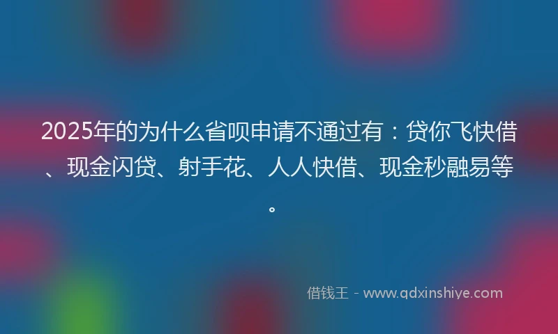 2025年的为什么省呗申请不通过有：贷你飞快借、现金闪贷、射手花、人人快借、现金秒融易等。