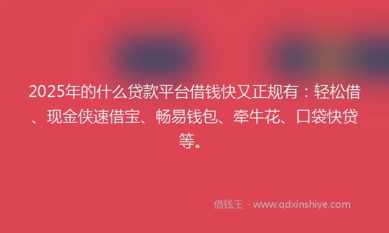 2025年的什么贷款平台借钱快又正规有：轻松借、现金侠速借宝、畅易钱包、牵牛花、口袋快贷等。