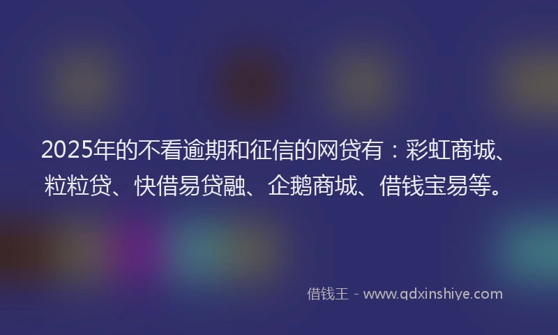 2025年的不看逾期和征信的网贷有：彩虹商城、粒粒贷、快借易贷融、企鹅商城、借钱宝易等。