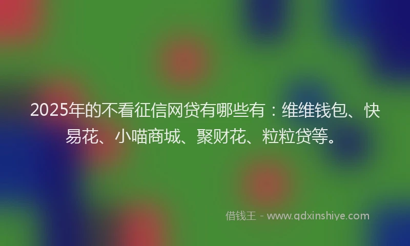 2025年的不看征信网贷有哪些有：维维钱包、快易花、小喵商城、聚财花、粒粒贷等。