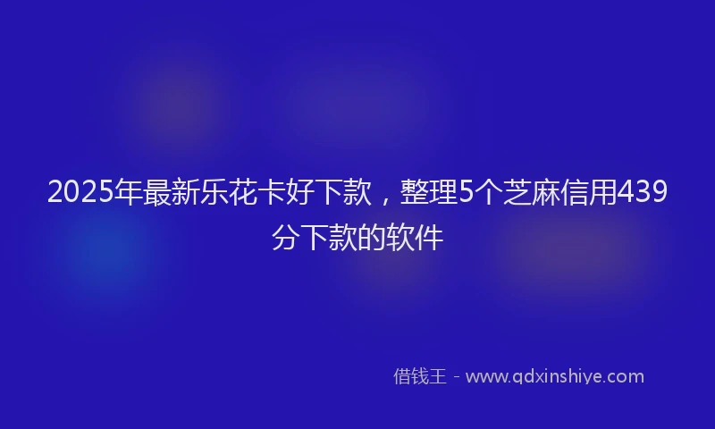 2025年最新乐花卡好下款，整理5个芝麻信用439分下款的软件