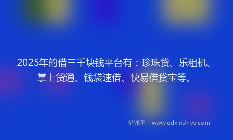 2025年的借三千块钱平台有：珍珠贷、乐租机、掌上贷通、钱袋速借、快易借贷宝等。