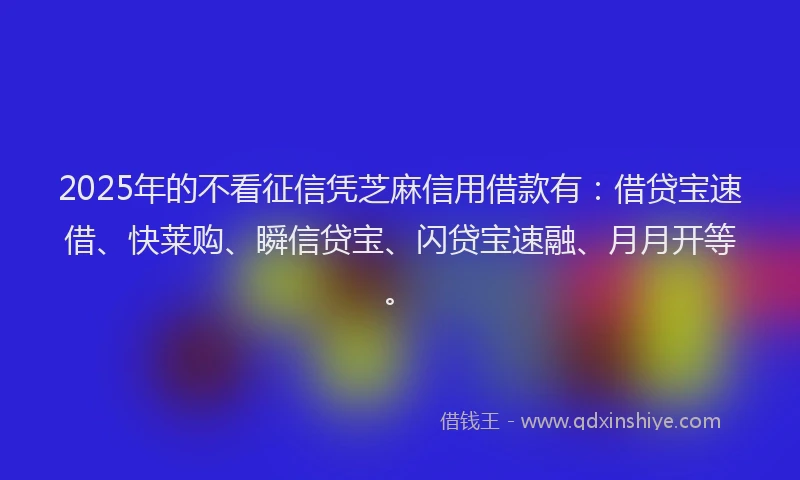 2025年的不看征信凭芝麻信用借款有：借贷宝速借、快莱购、瞬信贷宝、闪贷宝速融、月月开等。