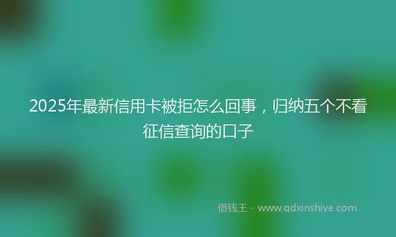 2025年最新信用卡被拒怎么回事，归纳五个不看征信查询的口子