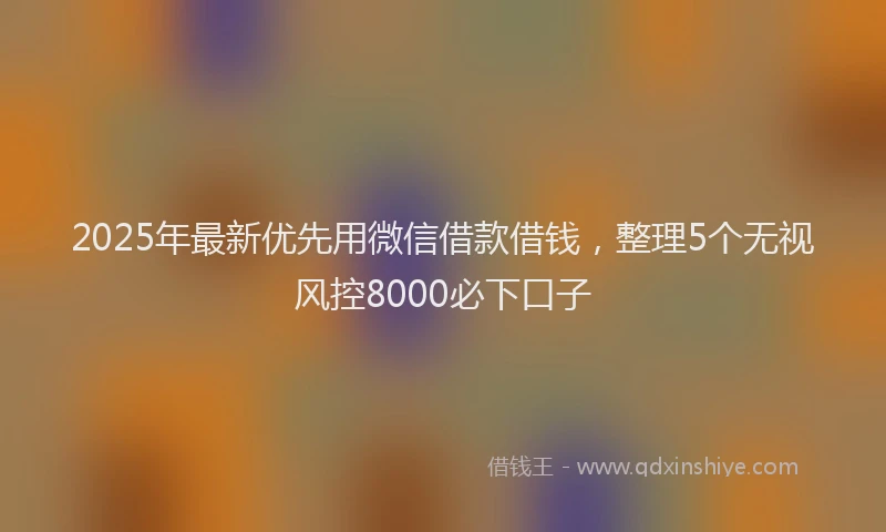 2025年最新优先用微信借款借钱，整理5个无视风控8000必下口子