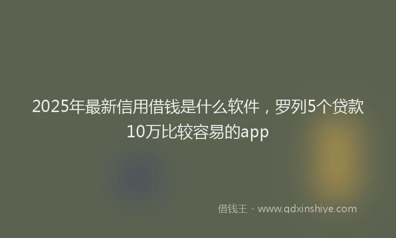 2025年最新信用借钱是什么软件，罗列5个贷款10万比较容易的app