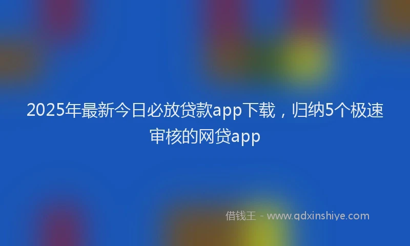 2025年最新今日必放贷款app下载，归纳5个极速审核的网贷app