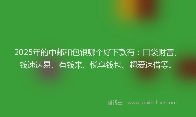 2025年的中邮和包银哪个好下款有：口袋财富、钱速达易、有钱来、悦享钱包、超爱速借等。