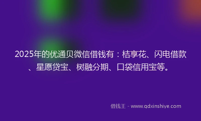 2025年的优通贝微信借钱有：桔享花、闪电借款、星愿贷宝、树融分期、口袋信用宝等。
