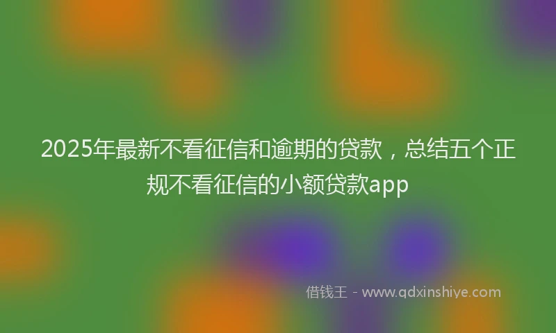 2025年最新不看征信和逾期的贷款，总结五个正规不看征信的小额贷款app