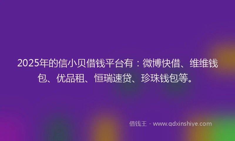 2025年的信小贝借钱平台有：微博快借、维维钱包、优品租、恒瑞速贷、珍珠钱包等。