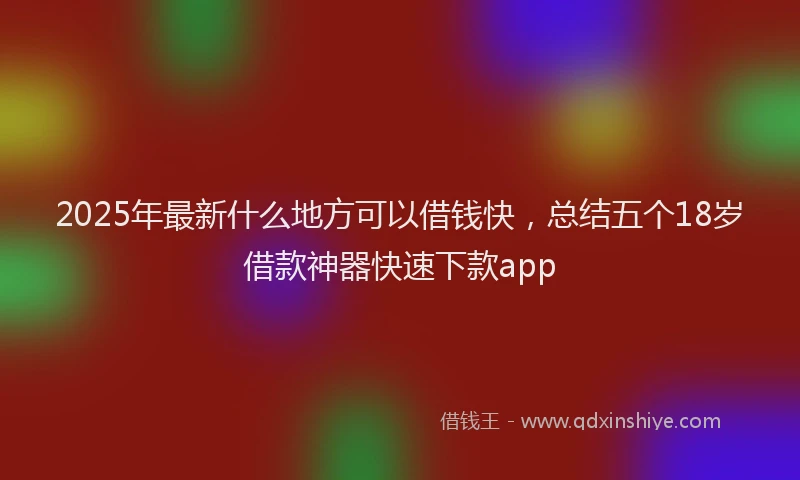 2025年最新什么地方可以借钱快，总结五个18岁借款神器快速下款app