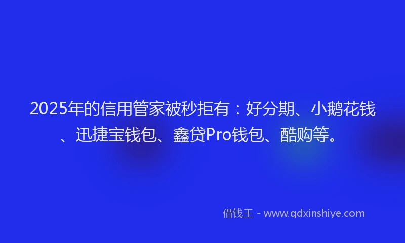 2025年的信用管家被秒拒有：好分期、小鹅花钱、迅捷宝钱包、鑫贷Pro钱包、酷购等。