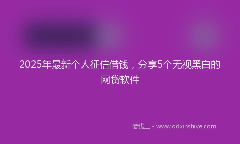 2025年最新个人征信借钱，分享5个无视黑白的网贷软件