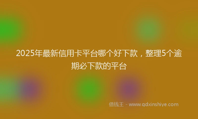 2025年最新信用卡平台哪个好下款，整理5个逾期必下款的平台
