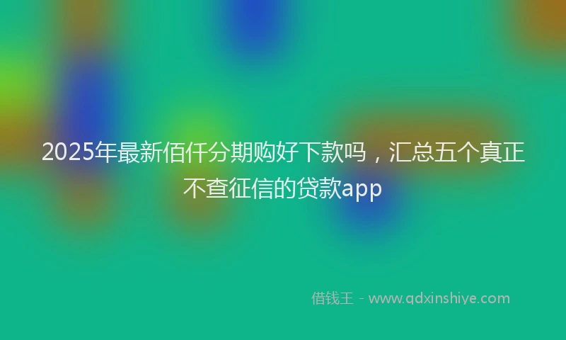 2025年最新佰仟分期购好下款吗，汇总五个真正不查征信的贷款app