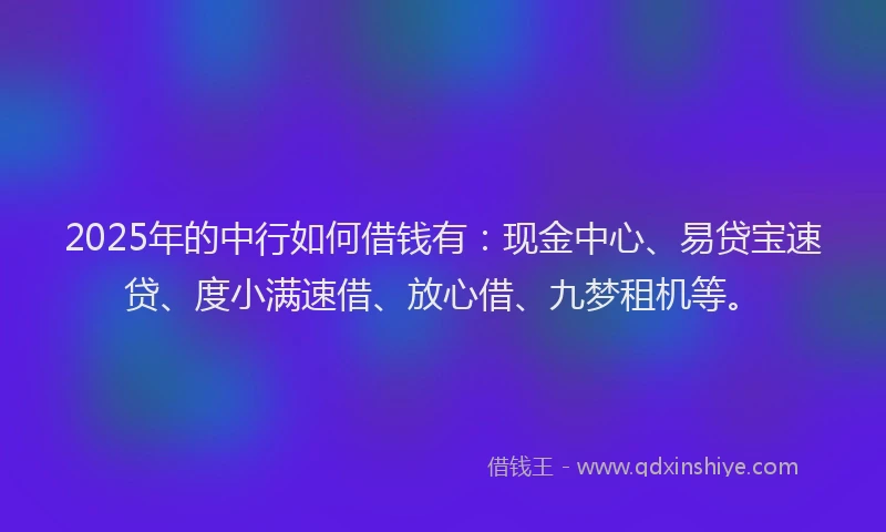 2025年的中行如何借钱有：现金中心、易贷宝速贷、度小满速借、放心借、九梦租机等。