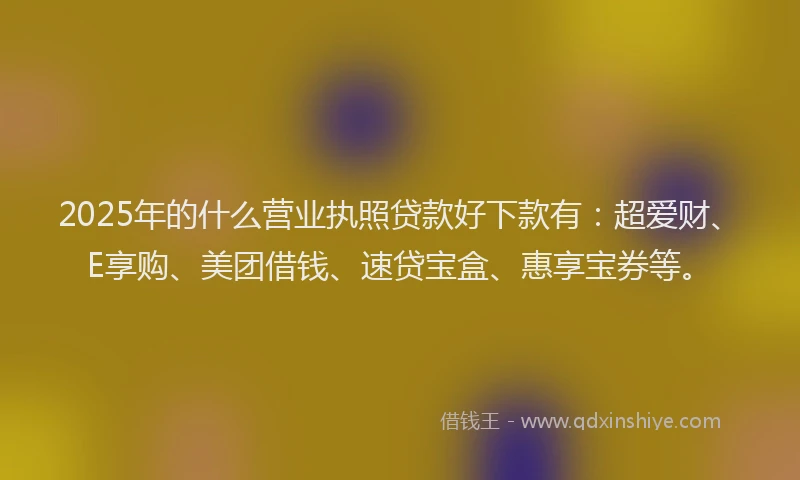2025年的什么营业执照贷款好下款有：超爱财、E享购、美团借钱、速贷宝盒、惠享宝券等。