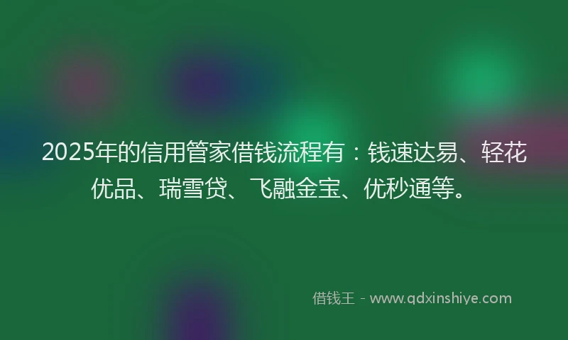 2025年的信用管家借钱流程有：钱速达易、轻花优品、瑞雪贷、飞融金宝、优秒通等。