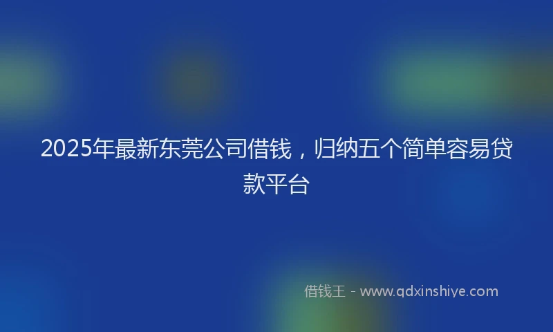 2025年最新东莞公司借钱，归纳五个简单容易贷款平台