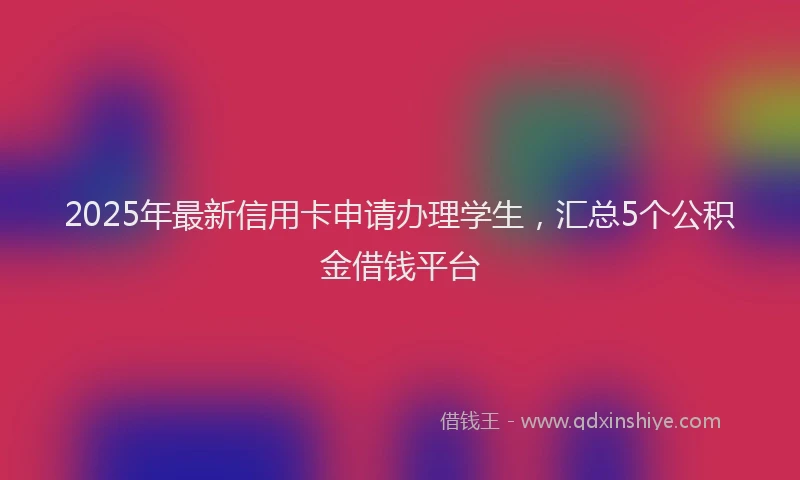 2025年最新信用卡申请办理学生，汇总5个公积金借钱平台