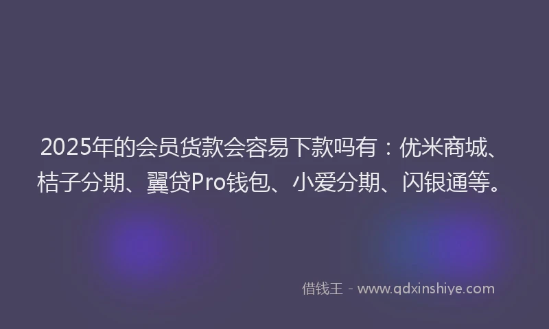 2025年的会员货款会容易下款吗有：优米商城、桔子分期、翼贷Pro钱包、小爱分期、闪银通等。