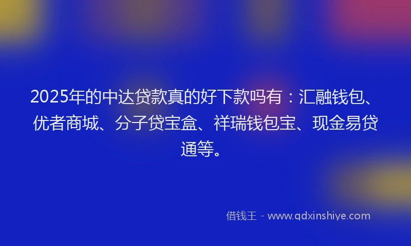 2025年的中达贷款真的好下款吗有：汇融钱包、优者商城、分子贷宝盒、祥瑞钱包宝、现金易贷通等。