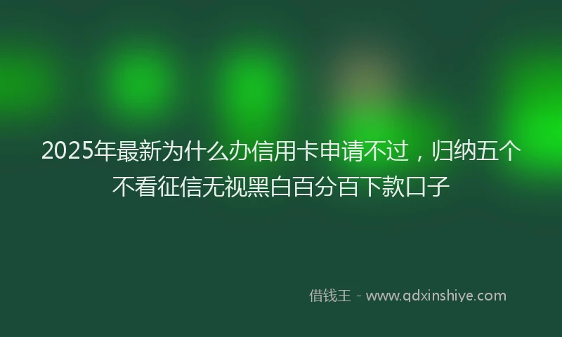 2025年最新为什么办信用卡申请不过，归纳五个不看征信无视黑白百分百下款口子