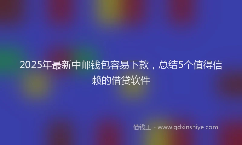 2025年最新中邮钱包容易下款，总结5个值得信赖的借贷软件