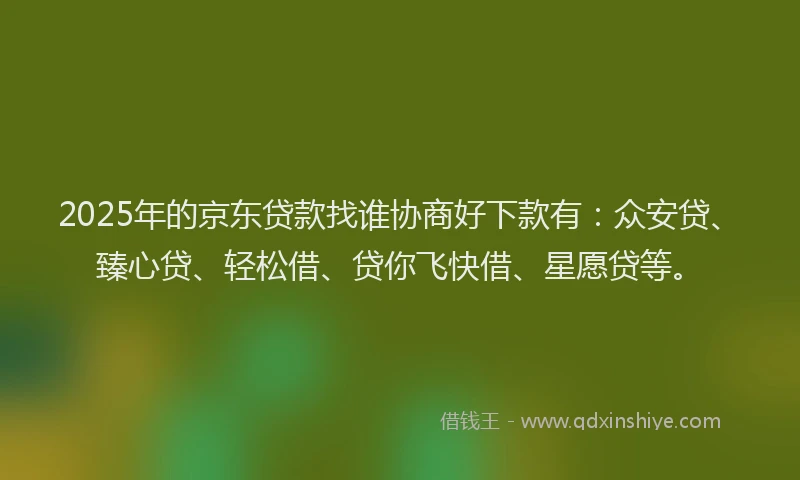2025年的京东贷款找谁协商好下款有：众安贷、臻心贷、轻松借、贷你飞快借、星愿贷等。