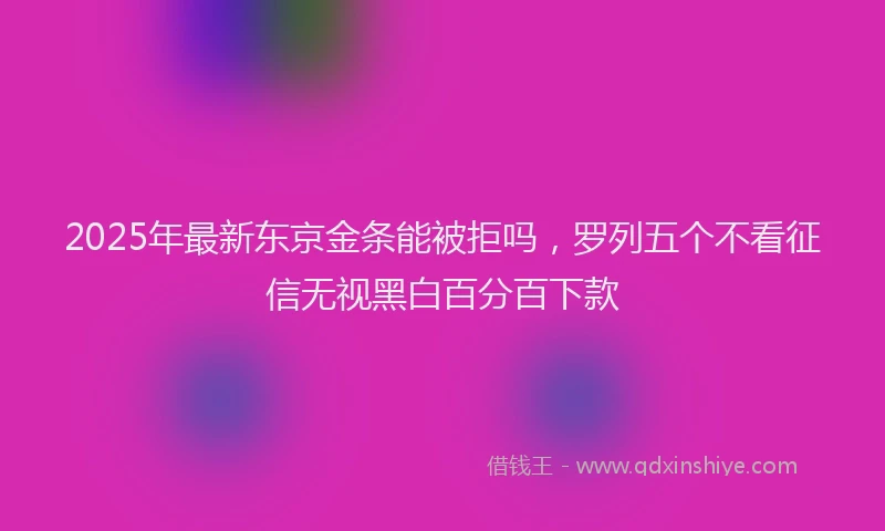 2025年最新东京金条能被拒吗，罗列五个不看征信无视黑白百分百下款