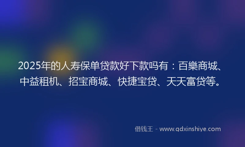 2025年的人寿保单贷款好下款吗有：百樂商城、中益租机、招宝商城、快捷宝贷、天天富贷等。
