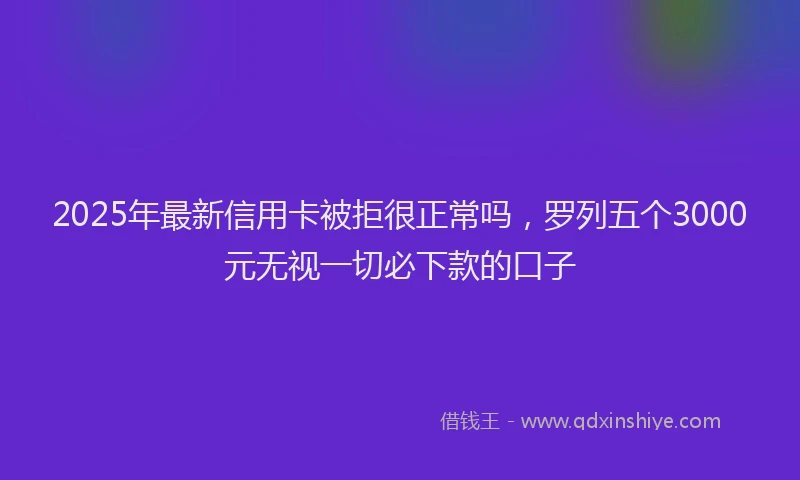 2025年最新信用卡被拒很正常吗，罗列五个3000元无视一切必下款的口子