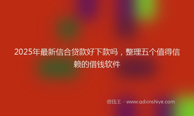 2025年最新信合贷款好下款吗，整理五个值得信赖的借钱软件
