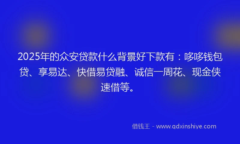 2025年的众安贷款什么背景好下款有：哆哆钱包贷、享易达、快借易贷融、诚信一周花、现金侠速借等。