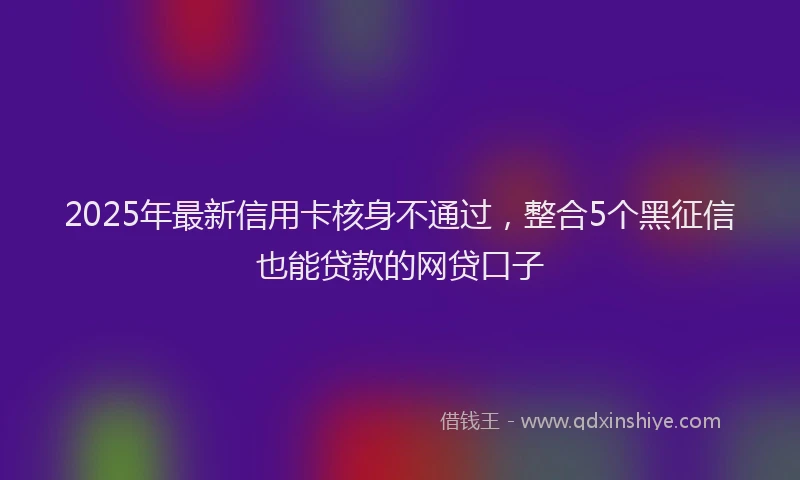 2025年最新信用卡核身不通过，整合5个黑征信也能贷款的网贷口子
