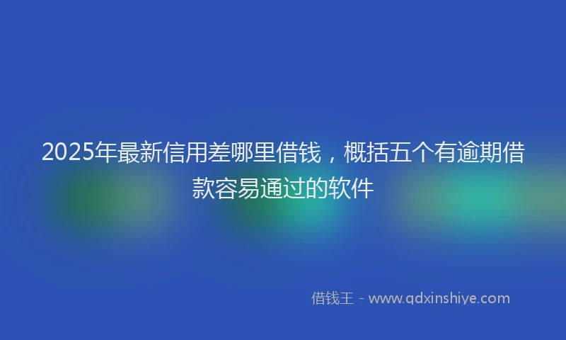 2025年最新信用差哪里借钱，概括五个有逾期借款容易通过的软件
