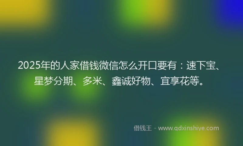 2025年的人家借钱微信怎么开口要有：速下宝、星梦分期、多米、鑫诚好物、宜享花等。