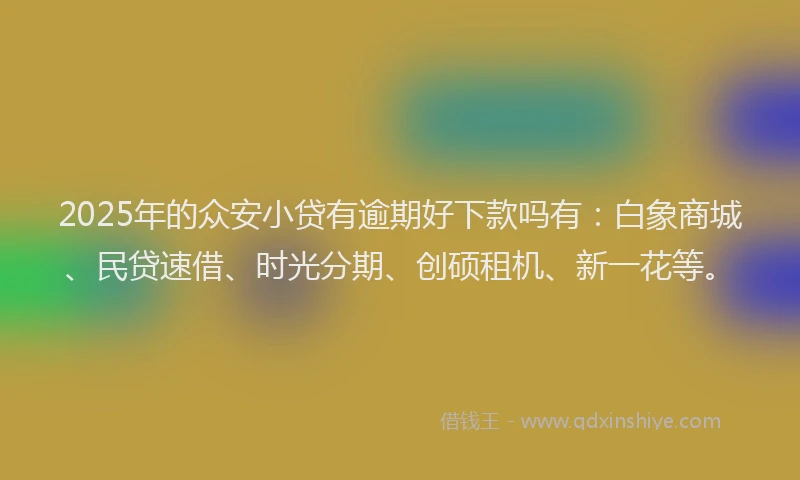 2025年的众安小贷有逾期好下款吗有：白象商城、民贷速借、时光分期、创硕租机、新一花等。