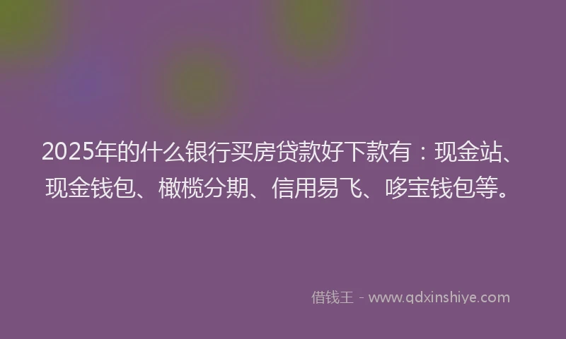 2025年的什么银行买房贷款好下款有：现金站、现金钱包、橄榄分期、信用易飞、哆宝钱包等。